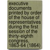 Executive Documents Printed By Order Of The House Of Representatives During The First Session Of The Thirty-Eighth Congress, 1863-64 (1864) door U.S. House Of Representatives