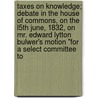 Taxes On Knowledge; Debate In The House Of Commons, On The L5th June, 1832, On Mr. Edward Lytton Bulwer's Motion "For A Select Committee To by National Political Union