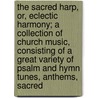 The Sacred Harp, Or, Eclectic Harmony; A Collection Of Church Music, Consisting Of A Great Variety Of Psalm And Hymn Tunes, Anthems, Sacred door Lowell Mason