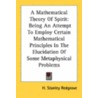 A Mathematical Theory Of Spirit: Being An Attempt To Employ Certain Mathematical Principles In The Elucidation Of Some Metaphysical Problems by Unknown