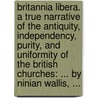 Britannia Libera. A True Narrative Of The Antiquity, Independency, Purity, And Uniformity Of The British Churches: ... By Ninian Wallis, ... by Unknown
