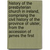 History Of The Presbyterian Church In Ireland, Comprising The Civil History Of The Province Of Ulster, From The Accession Of James The First door William Dool Killen