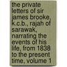 The Private Letters Of Sir James Brooke, K.C.B., Rajah Of Sarawak, Narrating The Events Of His Life, From 1838 To The Present Time, Volume 1 by Sir James Brooke
