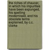 The Riches Of Chaucer, In Which His Impurities Have Been Expunged, His Spelling Modernised, And His Obsolete Terms Explained, By C.C. Clarke door Geoffrey Chaucer