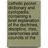 Catholic Pocket Dictionary And Cyclopedia; Containing A Brief Explanation Of The Doctrines, Discipline, Rites, Ceremonies And Councils Of The