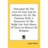 Discourse On The Love Of God And Its Influence On All The Passions With A Discovery Of The Right Use And Abuse Of Them In Matters Of Religion door Onbekend