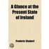 Glance At The Present State Of Ireland; With Reflections On The Absolute Necessity Of A Complete And Effective Emancipation; And A Summary Of