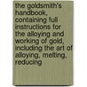 The Goldsmith's Handbook, Containing Full Instructions For The Alloying And Working Of Gold, Including The Art Of Alloying, Melting, Reducing by George Edward Gee