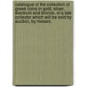 Catalogue Of The Collection Of Greek Coins In Gold, Silver, Electrum And Bronze, Of A Late Collector Which Will Be Sold By Auction, By Messrs. by Wilkinson Sotheby