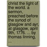 Christ The Light Of The World. A Sermon, Preached Before The Synod Of Glasgow And Ayr, At Glasgow, April 9th, 1776. ... By Thomas Linning, ... door Onbekend