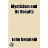 Mysticism And Its Results; Being An Inquiry Into The Uses And Abuses Of Secrecy, As Developed In The Instruction And Acts Of Secret Societies by John Delafield