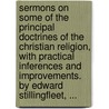 Sermons On Some Of The Principal Doctrines Of The Christian Religion, With Practical Inferences And Improvements. By Edward Stillingfleet, ... door Edward Stillingfleet