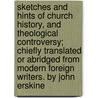Sketches And Hints Of Church History, And Theological Controversy; Chiefly Translated Or Abridged From Modern Foreign Writers. By John Erskine door John Erskine