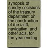 Synopsis Of Sundry Decisions Of The Treasury Department On The Construction Of The Tariff, Navigation, And Other Acts, For The Year Ending ... door Treasury United States.