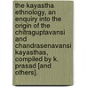 The Kayastha Ethnology, An Enquiry Into The Origin Of The Chitraguptavansi And Chandrasenavansi Kayasthas, Compiled By K. Prasad [And Others]. by Kayastha Ethnology