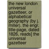 The New London Universal Gazetteer, Or Alphabetical Geography (By J. Miller). The Engr. Title-Page, Dated 1826, Reads] The Universal Gazetteer door Judith Miller