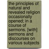 The Principles Of Natural And Revealed Religion Occasionally Opened; In A Course Of Sermons. [With] Sermons And Discourses On Various Subjects door Onbekend