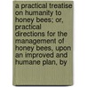 A Practical Treatise On Humanity To Honey Bees; Or, Practical Directions For The Management Of Honey Bees, Upon An Improved And Humane Plan, By by Edward Townley