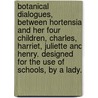 Botanical Dialogues, Between Hortensia And Her Four Children, Charles, Harriet, Juliette And Henry. Designed For The Use Of Schools, By A Lady. door Onbekend