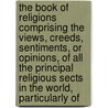 The Book Of Religions Comprising The Views, Creeds, Sentiments, Or Opinions, Of All The Principal Religious Sects In The World, Particularly Of by John Hayward