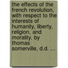 The Effects Of The French Revolution, With Respect To The Interests Of Humanity, Liberty, Religion, And Morality. By Thomas Somerville, D.D. ... by Unknown