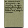 The Modern London Catalogue Of Books ... Containing The Books Published In London ... Since The Year 1800 To October 1818 [Compiled By W. Bent]. by William Bent