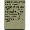 A Letter Concerning Earthquakes, Written In The Year 1693, By ... John Flamsteed, ... On Occasion Of The Destruction Of Catanea, ... In ... 1692. door Onbekend
