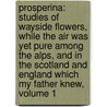 Prosperina: Studies Of Wayside Flowers, While The Air Was Yet Pure Among The Alps, And In The Scotland And England Which My Father Knew, Volume 1 door . Anonymous