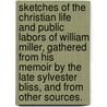 Sketches Of The Christian Life And Public Labors Of William Miller, Gathered From His Memoir By The Late Sylvester Bliss, And From Other Sources. by Rev James White
