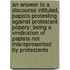 An Answer To A Discourse Intituled, Papists Protesting Against Protestant Popery; Being A Vindication Of Papists Not Misrepresented By Protestants