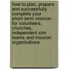 How To Plan, Prepare And Successfully Complete Your Short-Term Mission - For Volunteers, Churches, Independent Stm Teams And Mission Organisations by Mathew Backholer