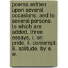 Poems Written Upon Several Occasions, And To Several Persons. To Which Are Added, Three Essays, I. On Pride. Ii. Contempt. Iii. Solitude. By E. W. door Onbekend