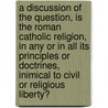 A Discussion Of The Question, Is The Roman Catholic Religion, In Any Or In All Its Principles Or Doctrines, Inimical To Civil Or Religious Liberty? door Professor John Hughes