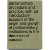 Parliamentary Procedure And Practice, With An Introductory Account Of The Origin And Growth Of Parliamentary Institutions In The Dominion Of Canada door Sir John George Bourinot