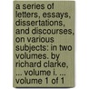 A Series Of Letters, Essays, Dissertations, And Discourses, On Various Subjects: In Two Volumes. By Richard Clarke, ... Volume I. ...  Volume 1 Of 1 door Onbekend