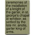 Ceremonies Of The Installation Of A Knight Of The Garter, In St. George's Chapel At Windsor. As Settled By The Late Mr. Anstis, Garter King Of Arms.