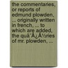 The Commentaries, Or Reports Of Edmund Plowden, ... Originally Written In French, ... To Which Are Added, The Quã¯Â¿Â½Ries Of Mr. Plowden, ... by Unknown