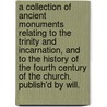 A Collection Of Ancient Monuments Relating To The Trinity And Incarnation, And To The History Of The Fourth Century Of The Church. Publish'd By Will. door Onbekend