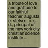 A Tribute Of Love And Gratitude To Our Faithful Teacher, Augusta E. Stetson, C. S. D., Principal Of The New York City Christian Science Institute ... by New York City C