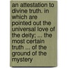 An Attestation To Divine Truth. In Which Are Pointed Out The Universal Love Of The Deity; ... The Most Certain Truth ... Of The Ground Of The Mystery door George Ward