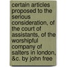 Certain Articles Proposed To The Serious Consideration, Of The Court Of Assistants, Of The Worshipful Company Of Salters In London, &C. By John Free door Onbekend