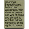 Gleanings Through Wales, Holland And Westphalia, With Views Of Peace And War At Home And Abroad. To Which Is Added Humanity; Or The Rights Of Nature. by Unknown