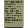 Historical Nuggets. Bibliotheca Americana Or A Descriptive Account Of My Collection Of Rare Books Relating To America, H. Stevens (And H.N. Stevens). door Henry Newton Stevens