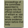 Proceedings Of The Committee Appointed To Inquire Into The Official Conduct Of William W. Van Ness...: With The Whole Evidence Taken Before That Body by Unknown