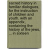 Sacred History In Familiar Dialogues, For The Instruction Of Children And Youth. With An Appendix, Containing The History Of The Jews, ... In Sixteen by Unknown