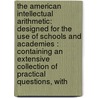 The American Intellectual Arithmetic: Designed For The Use Of Schools And Academies : Containing An Extensive Collection Of Practical Questions, With door Onbekend