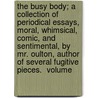 The Busy Body; A Collection Of Periodical Essays, Moral, Whimsical, Comic, And Sentimental, By Mr. Oulton, Author Of Several Fugitive Pieces.  Volume by Unknown