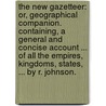 The New Gazetteer: Or, Geographical Companion. Containing, A General And Concise Account ... Of All The Empires, Kingdoms, States, ... By R. Johnson. by Unknown