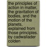 The Principles Of Action In Matter, The Gravitation Of Bodies, And The Motion Of The Planets, Explained From Those Principles. By Cadwallader Colden door Onbekend