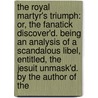 The Royal Martyr's Triumph: Or, The Fanatick Discover'd. Being An Analysis Of A Scandalous Libel, Entitled, The Jesuit Unmask'd. By The Author Of The door Onbekend